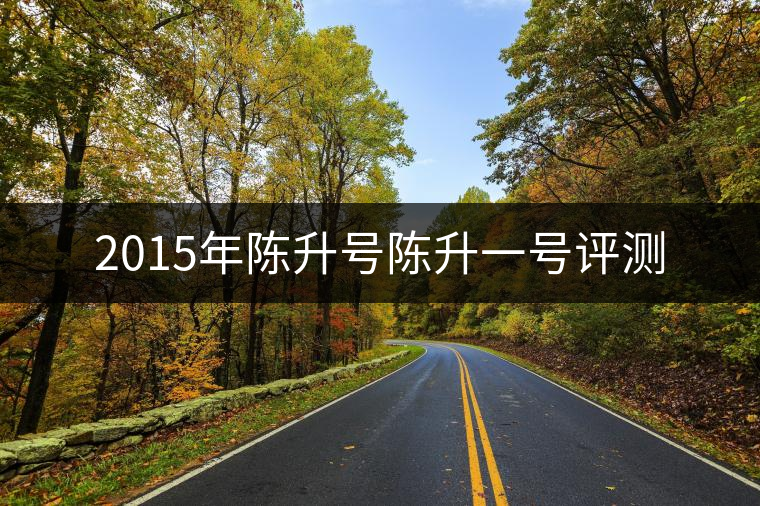2015年陳升號陳升一號評測 2015年陳升號陳升一號評測