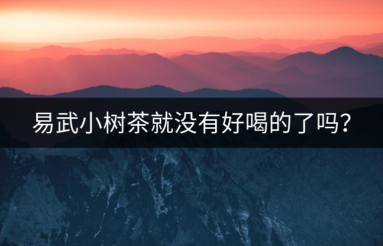 易武小樹茶就沒有好喝的了嗎？