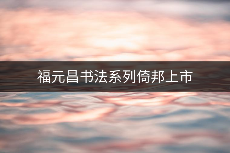 福元昌書法系列倚邦上市 福元昌書法系列倚邦上市