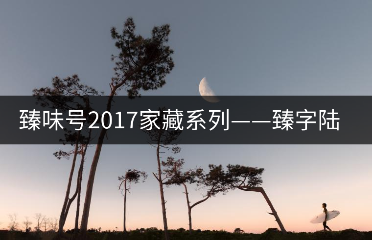 臻味號2017家藏系列——臻字陸號勐宋 現(xiàn)已上市