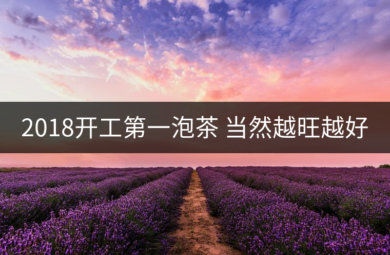 2018開(kāi)工第一泡茶 當(dāng)然越旺越好