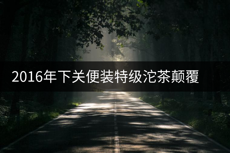 2016年下關(guān)便裝特級(jí)沱茶顛覆舊包裝全新上市 2016年下關(guān)便裝特級(jí)沱茶顛覆舊包裝全新上市