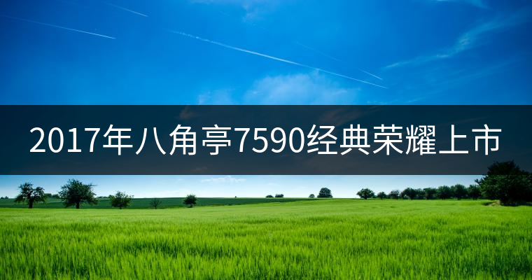 2017年八角亭7590經(jīng)典榮耀上市 2017年八角亭7590經(jīng)典榮耀上市
