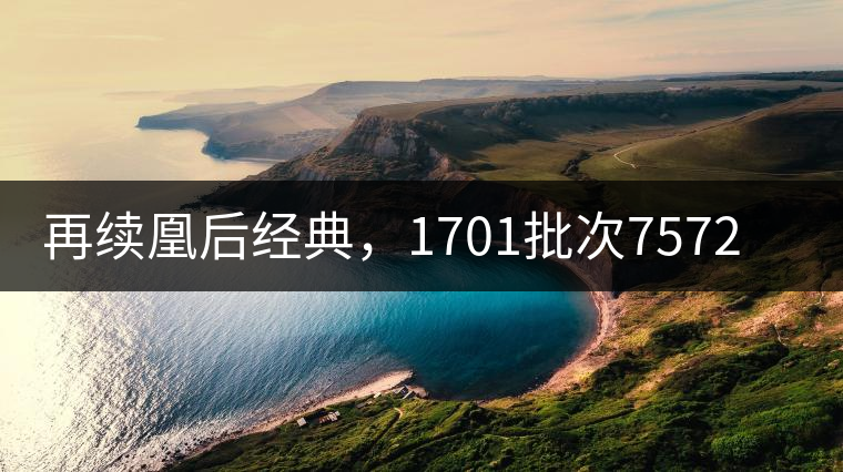 再續(xù)凰后經(jīng)典，1701批次7572即將上市！