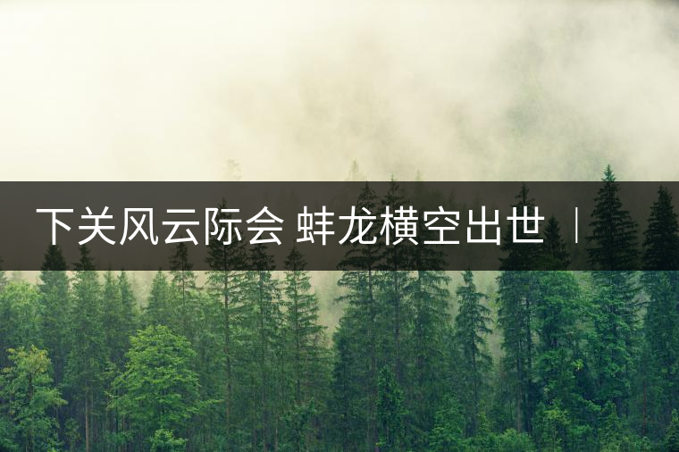 下關(guān)風(fēng)云際會(huì) 蚌龍橫空出世 ︱ 來(lái)自滑竹梁子的山野韻味 下關(guān)風(fēng)云際會(huì) 蚌龍橫空出世 ︱ 來(lái)自滑竹梁子的山野韻味