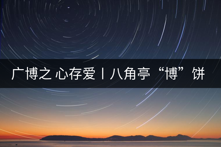 廣博之 心存愛〡八角亭“博”餅大愛上市 廣博之 心存愛〡八角亭“博”餅大愛上市