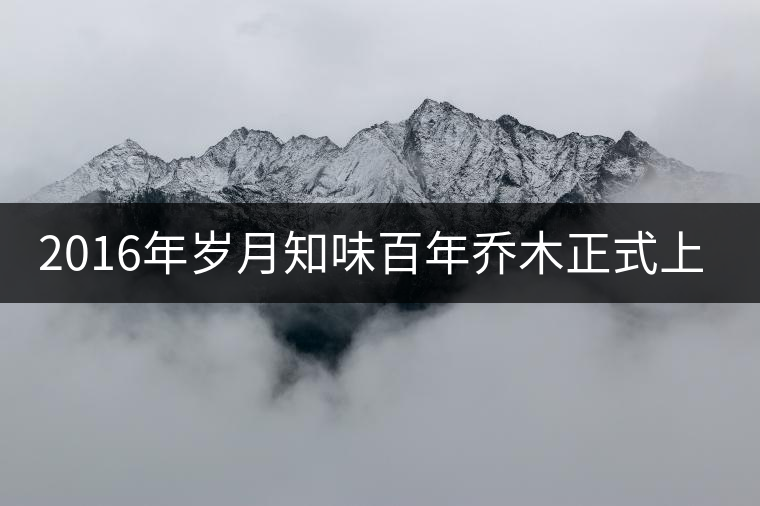 2016年歲月知味百年喬木正式上市 2016年歲月知味百年喬木正式上市