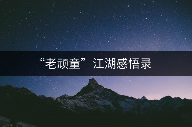 “老頑童”江湖感悟錄 “老頑童”江湖感悟錄