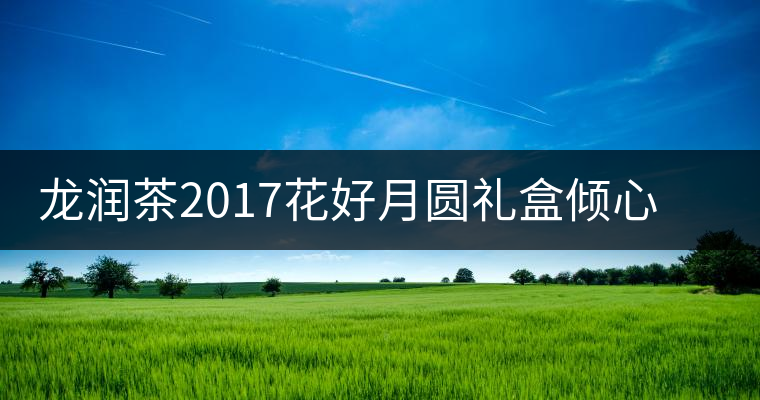 龍潤茶2017花好月圓禮盒傾心登場，中秋有它才算團圓！