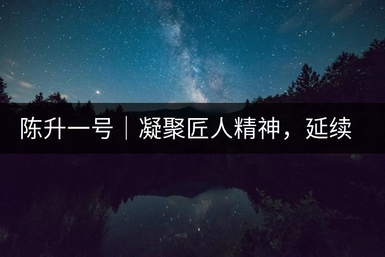 陳升一號(hào)｜凝聚匠人精神，延續(xù)經(jīng)典標(biāo)桿