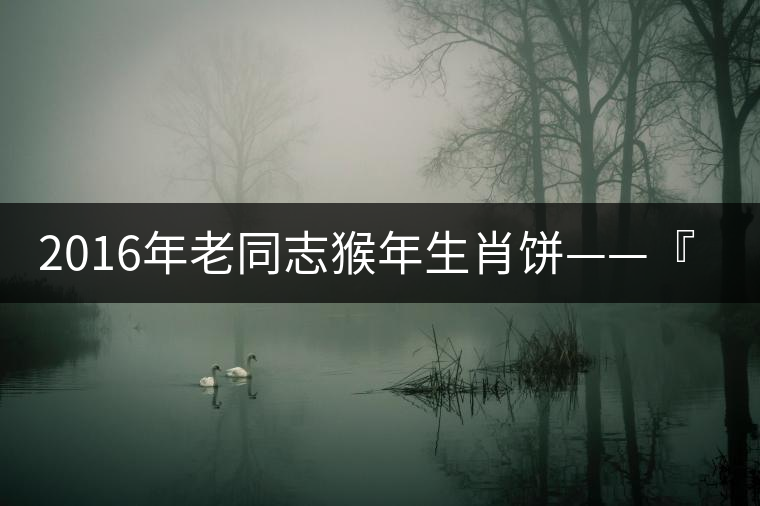 2016年老同志猴年生肖餅——『七十二變』即將上市！