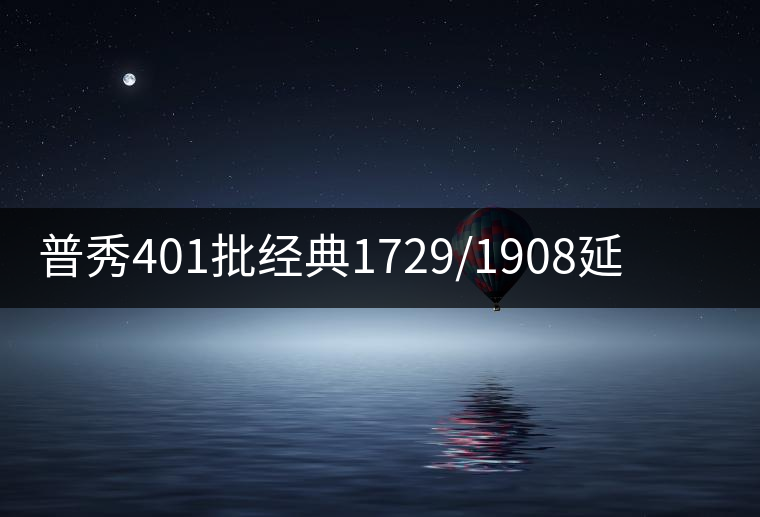 普秀401批經(jīng)典1729/1908延續(xù)新品尊迎上市 普秀401批經(jīng)典1729/1908延續(xù)新品尊迎上市