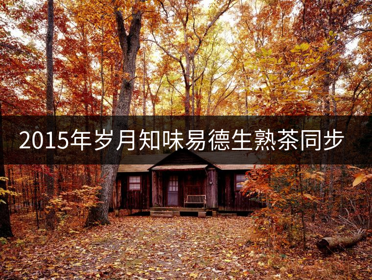 2015年歲月知味易德生熟茶同步上市 2015年歲月知味易德生熟茶同步上市