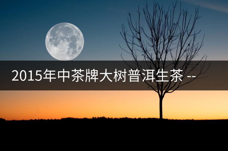 2015年中茶牌大樹普洱生茶 -- 千年之吻上市 2015年中茶牌大樹普洱生茶 -- 千年之吻上市