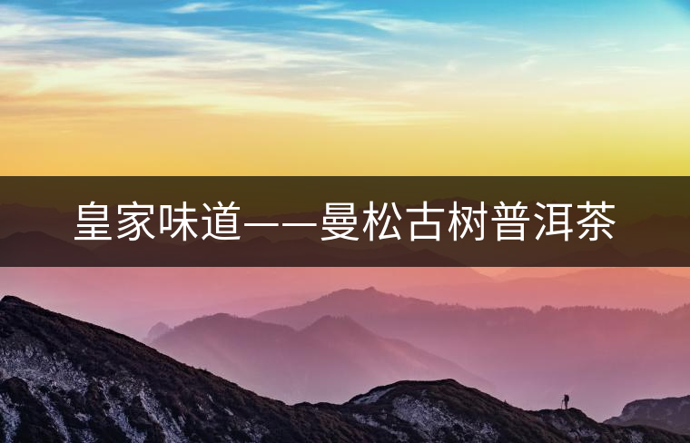 皇家味道——曼松古樹(shù)普洱茶 皇家味道——曼松古樹(shù)普洱茶