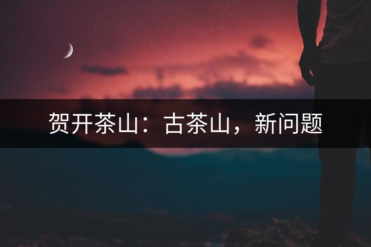 賀開茶山：古茶山，新問題
