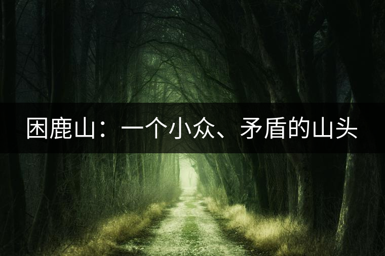 困鹿山：一個(gè)小眾、矛盾的山頭