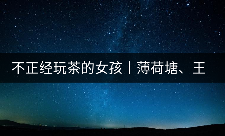 不正經(jīng)玩茶的女孩丨薄荷塘、王子山