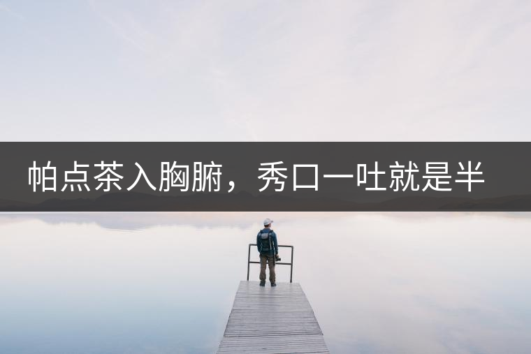 帕點茶入胸腑，秀口一吐就是半座布朗山