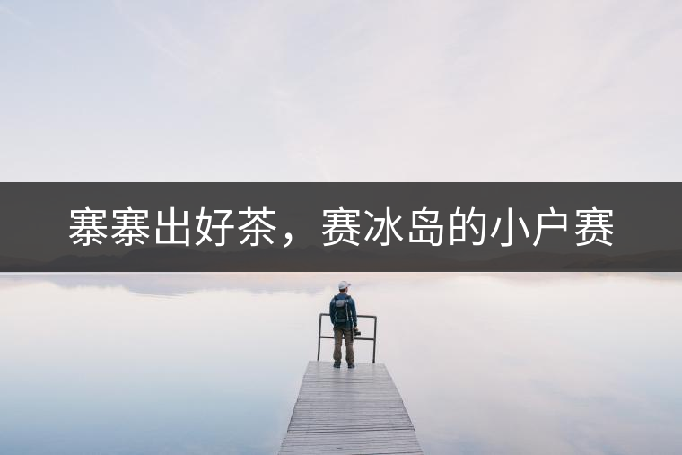 寨寨出好茶，賽冰島的小戶賽
