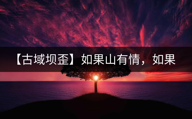 【古域壩歪】如果山有情，如果茶有意