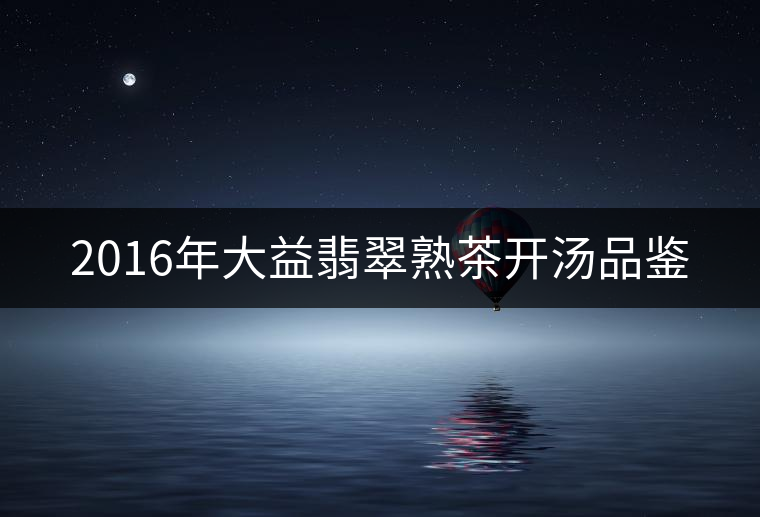 2016年大益翡翠熟茶開(kāi)湯品鑒 2016年大益翡翠熟茶開(kāi)湯品鑒