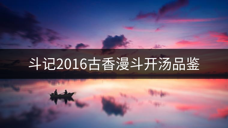 斗記2016古香漫斗開(kāi)湯品鑒 斗記2016古香漫斗開(kāi)湯品鑒