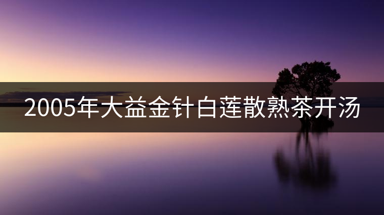 2005年大益金針白蓮散熟茶開湯 2005年大益金針白蓮散熟茶開湯