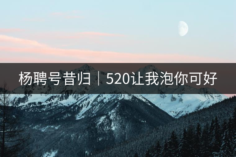 楊聘號(hào)昔歸|520讓我泡你可好 楊聘號(hào)昔歸|520讓我泡你可好