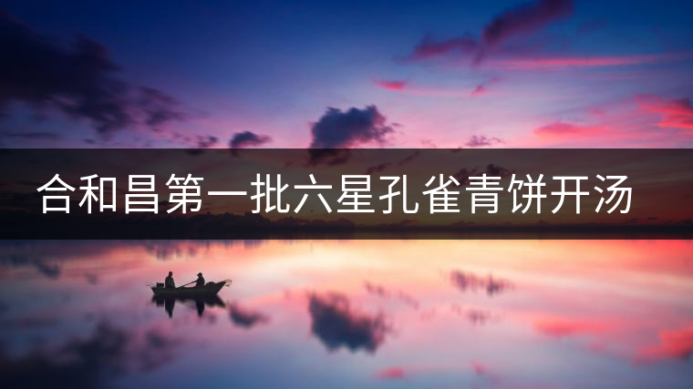 合和昌第一批六星孔雀青餅開湯品鑒 合和昌第一批六星孔雀青餅開湯品鑒