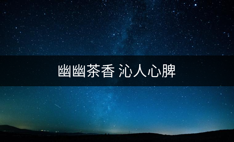 幽幽茶香 沁人心脾 幽幽茶香 沁人心脾