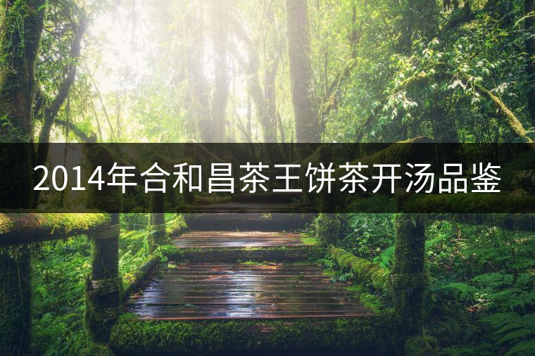 2014年合和昌茶王餅茶開(kāi)湯品鑒 2014年合和昌茶王餅茶開(kāi)湯品鑒