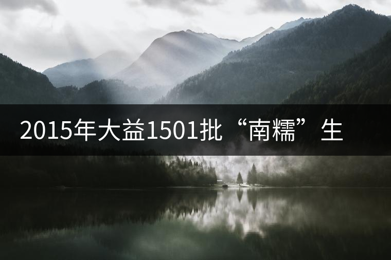 2015年大益1501批“南糯”生態(tài)青餅品鑒 2015年大益1501批“南糯”生態(tài)青餅品鑒