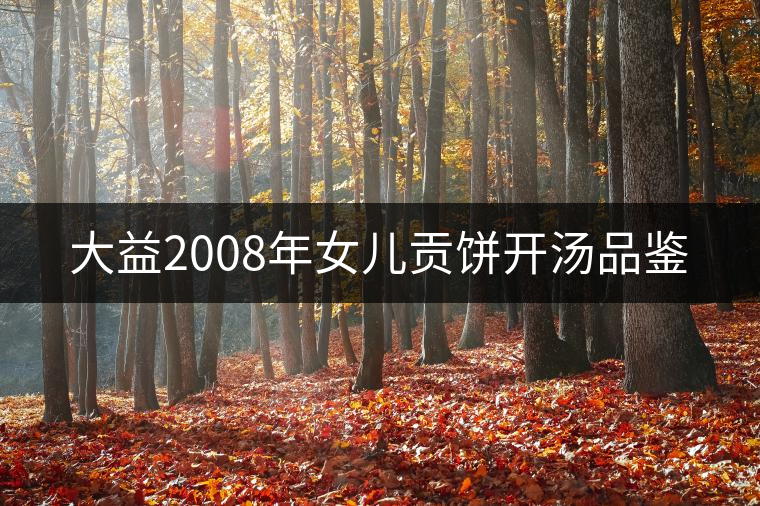 大益2008年女兒貢餅開湯品鑒 大益2008年女兒貢餅開湯品鑒
