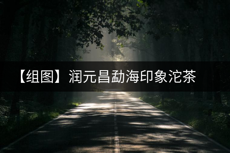 【組圖】潤(rùn)元昌勐海印象沱茶開湯 【組圖】潤(rùn)元昌勐海印象沱茶開湯
