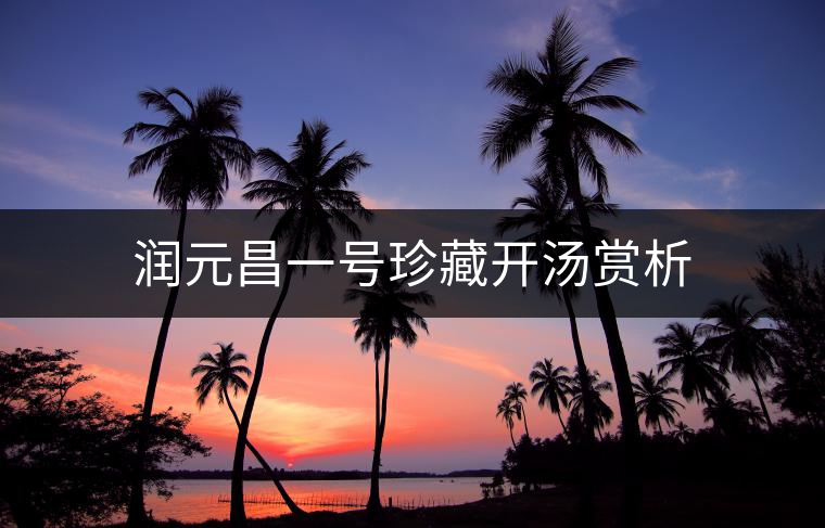 潤(rùn)元昌一號(hào)珍藏開湯賞析 潤(rùn)元昌一號(hào)珍藏開湯賞析