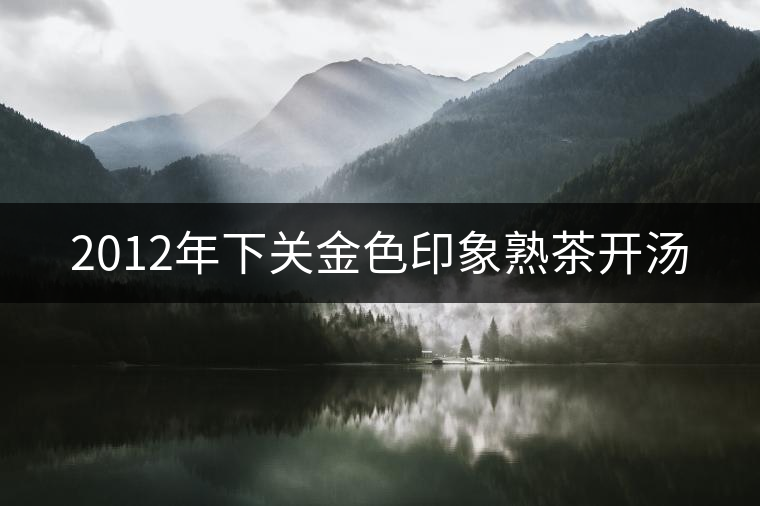2012年下關(guān)金色印象熟茶開湯 2012年下關(guān)金色印象熟茶開湯