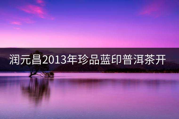 潤元昌2013年珍品藍(lán)印普洱茶開湯 潤元昌2013年珍品藍(lán)印普洱茶開湯