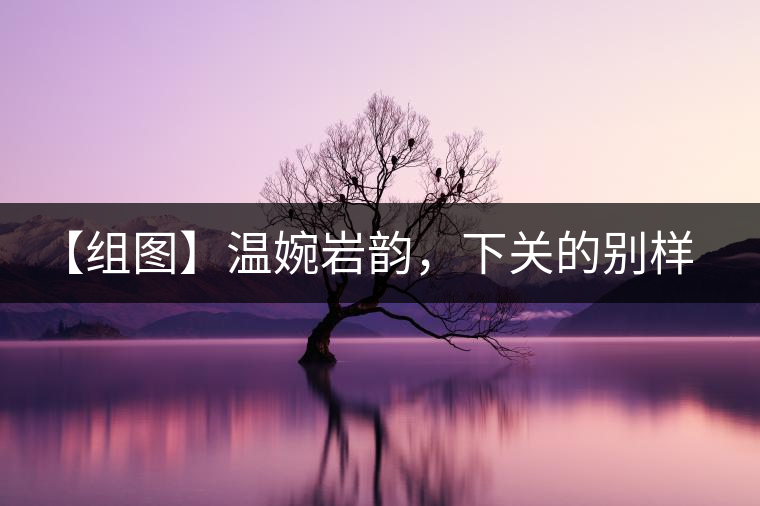 【組圖】溫婉巖韻，下關(guān)的別樣風(fēng)味