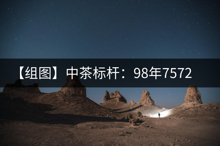 【組圖】中茶標(biāo)桿:98年7572開湯 【組圖】中茶標(biāo)桿:98年7572開湯