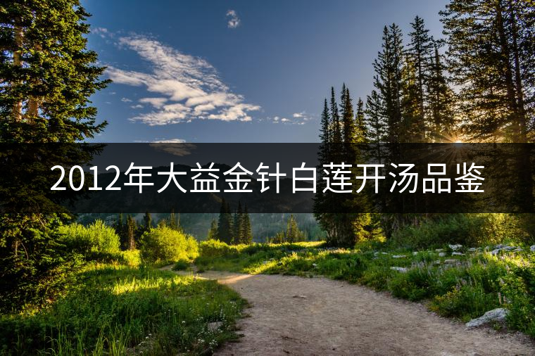 2012年大益金針白蓮開(kāi)湯品鑒 2012年大益金針白蓮開(kāi)湯品鑒