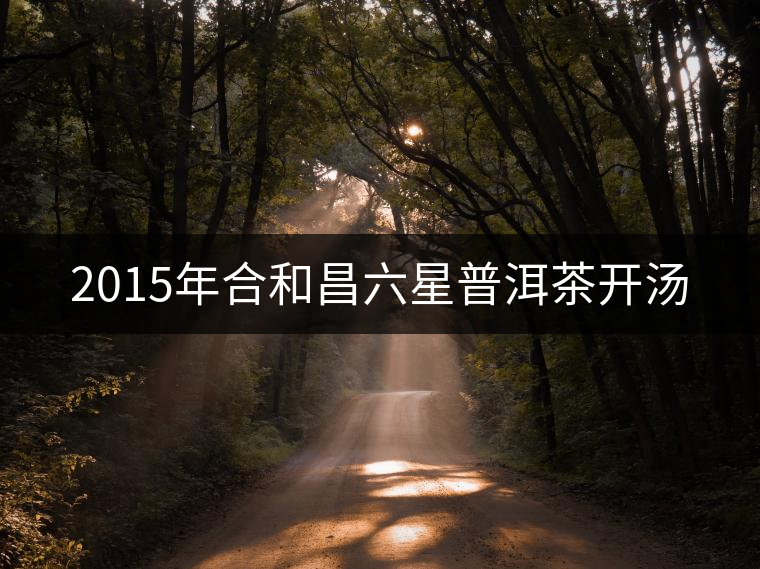 2015年合和昌六星普洱茶開(kāi)湯 2015年合和昌六星普洱茶開(kāi)湯