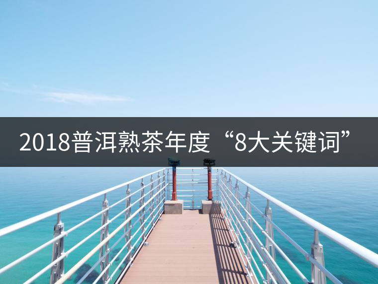 2018普洱熟茶年度“8大關鍵詞”！