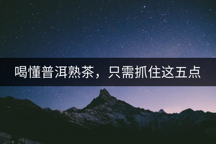 喝懂普洱熟茶，只需抓住這五點