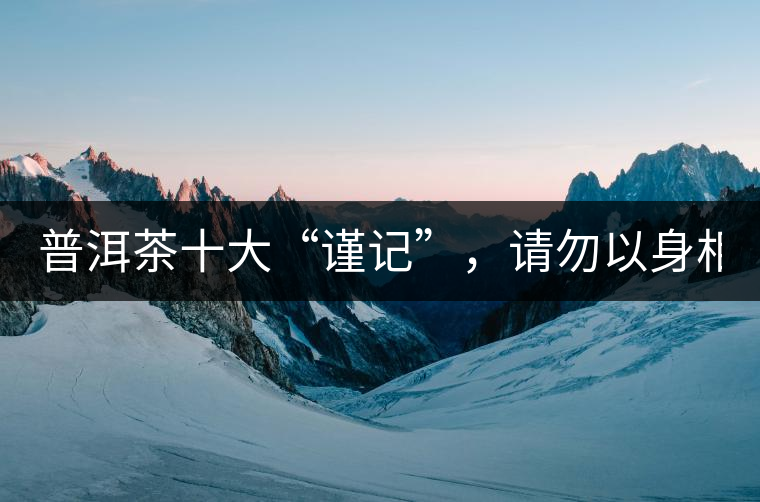 普洱茶十大“謹記”，請勿以身相試！