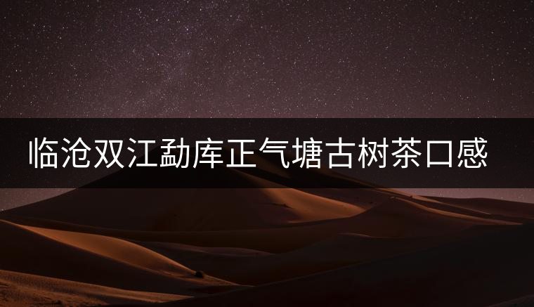 臨滄雙江勐庫(kù)正氣塘古樹(shù)茶口感與特點(diǎn)