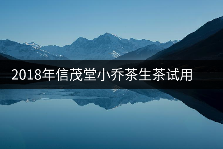 2018年信茂堂小喬茶生茶試用評(píng)測報(bào)告之三 2018年信茂堂小喬茶生茶試用評(píng)測報(bào)告之三