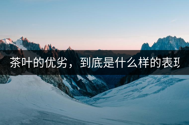 茶葉的優(yōu)劣，到底是什么樣的表現(xiàn)？