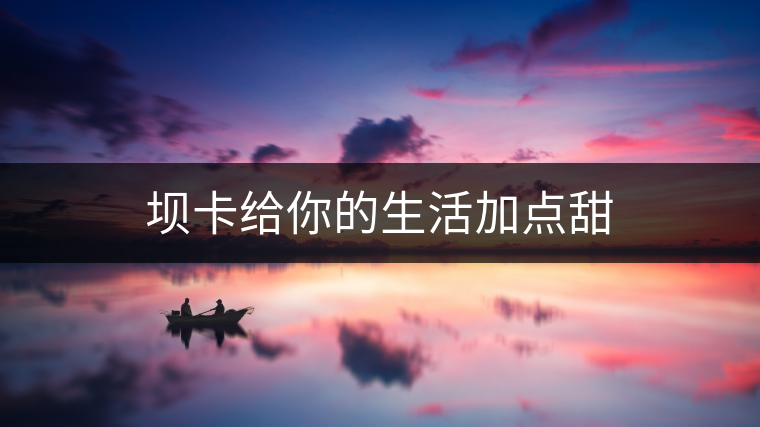 壩卡給你的生活加點甜 壩卡給你的生活加點甜