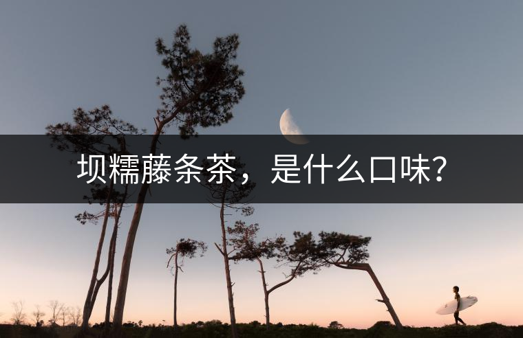 壩糯藤條茶，是什么口味？